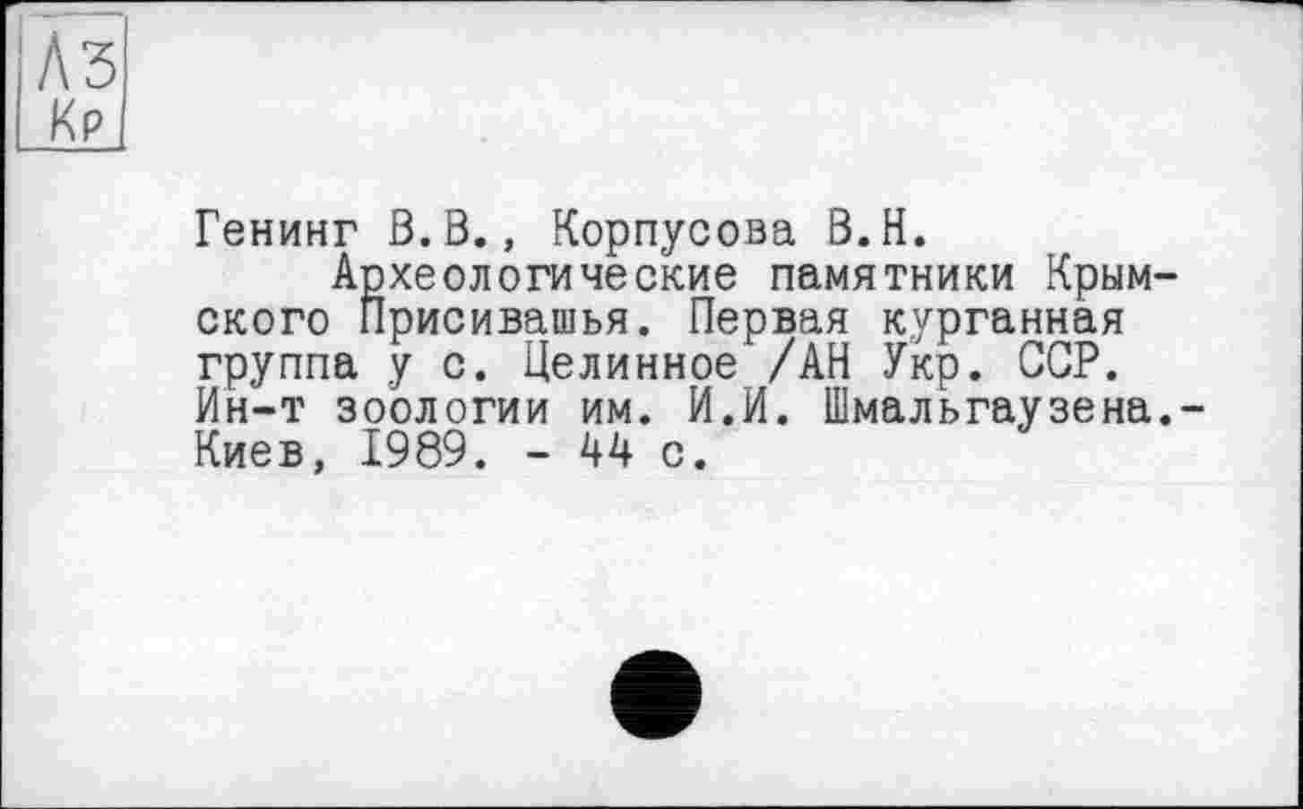 ﻿Генинг В.В., Корпусова В.Н.
Археологические памятники Крым скоро Присивашья. Первая курганная группа у с. Целинное /АН Укр. ССР. Ин-т зоологии им. И.И. Шмальгаузена Киев, 1989. - A4 с.